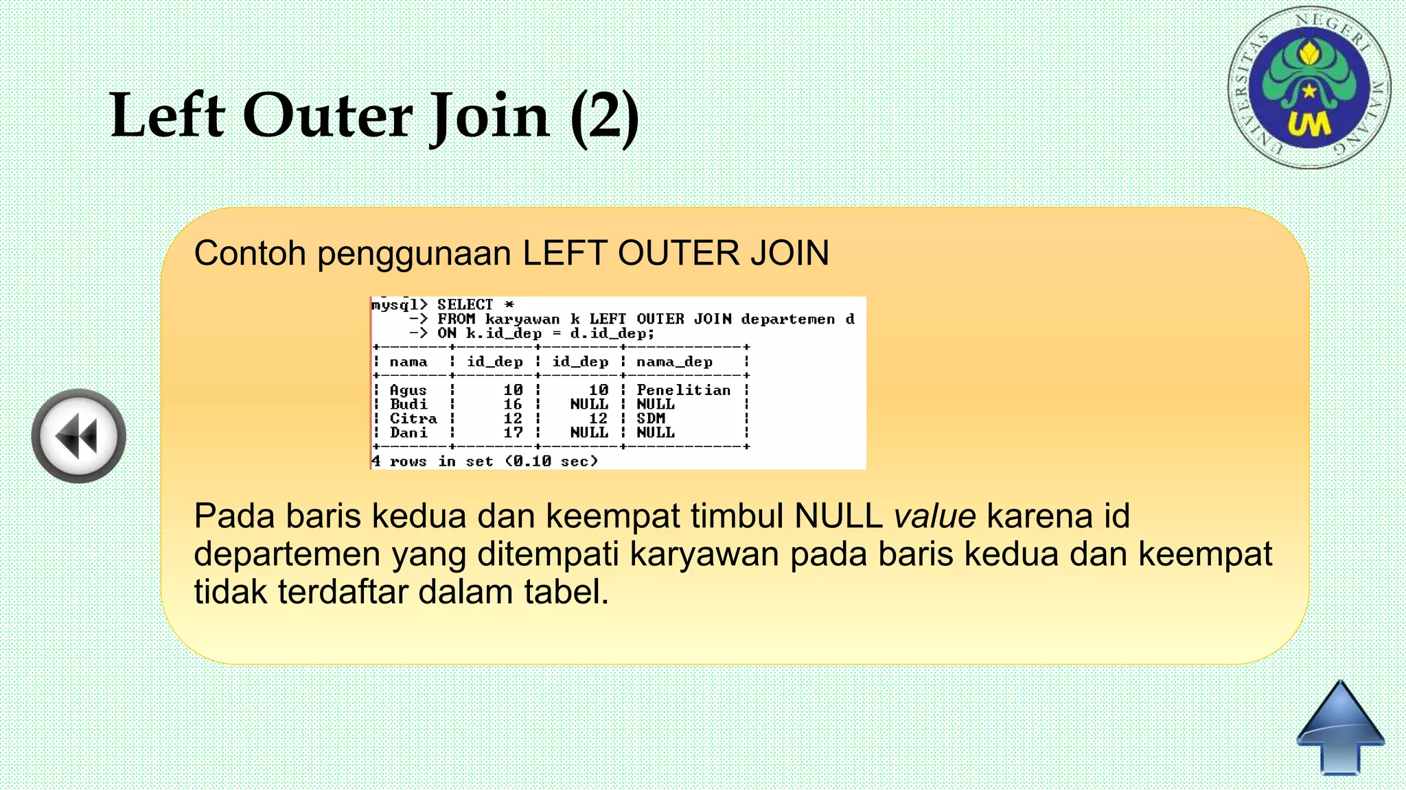 Left Outer Join (2)
Contoh penggunaan LEFT OUTER JOIN
Pada baris kedua dan keempat timbul NULL value karena id
departemen yang ditempati karyawan pada baris kedua dan keempat
tidak terdaftar dalam tabel.
 