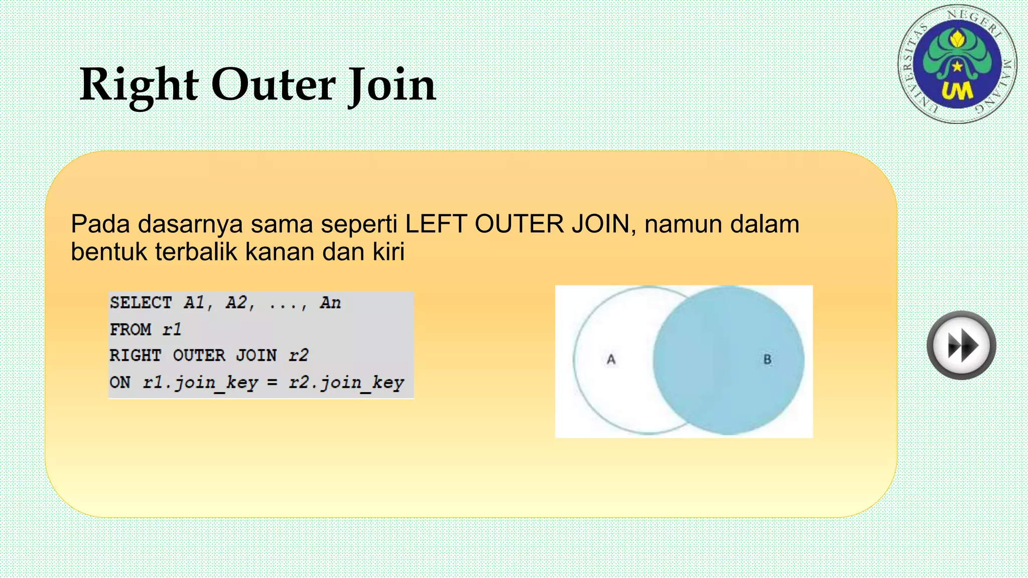 Right Outer Join
Pada dasarnya sama seperti LEFT OUTER JOIN, namun dalam
bentuk terbalik kanan dan kiri
 