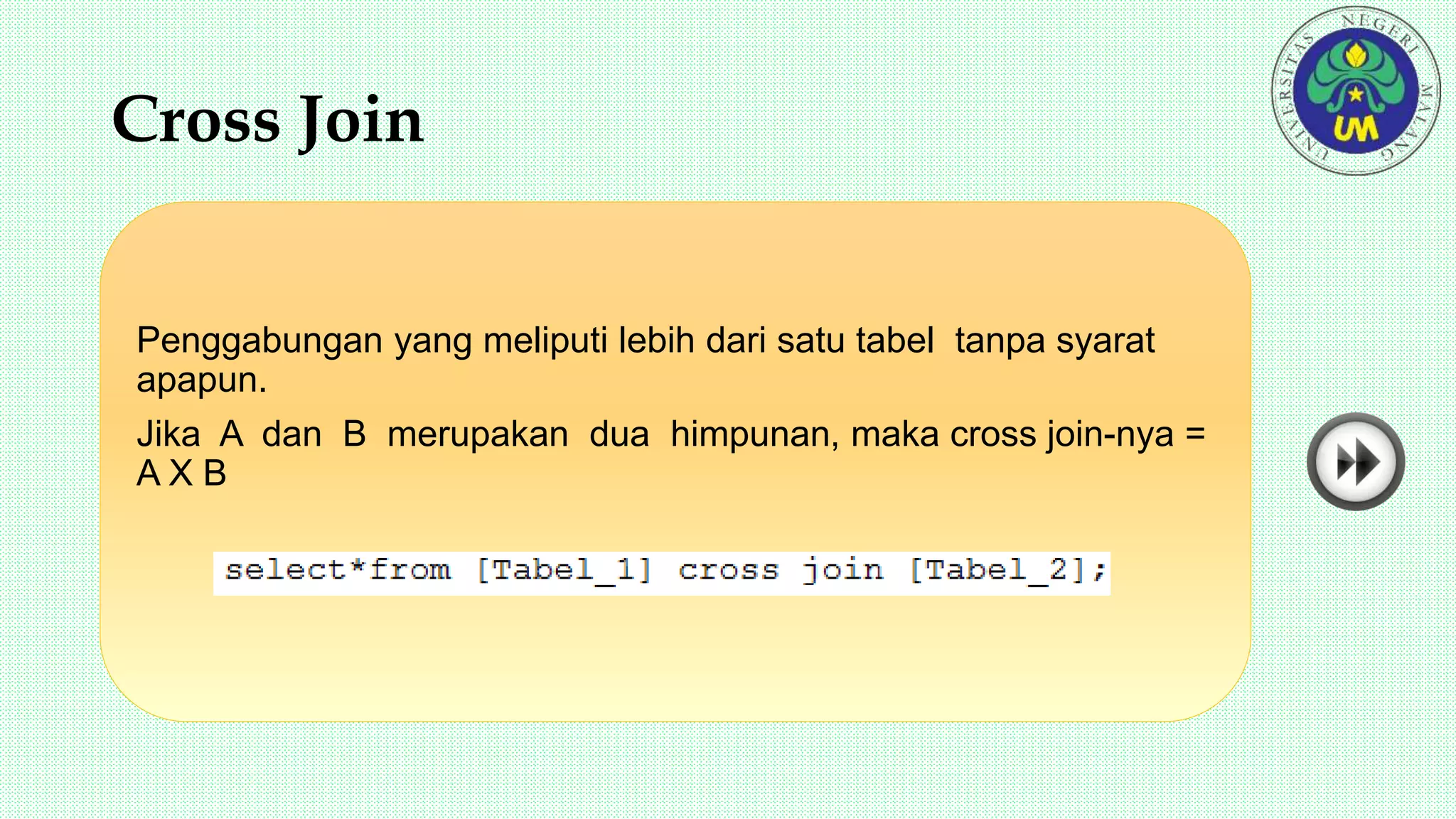 Cross Join
Penggabungan yang meliputi lebih dari satu tabel tanpa syarat
apapun.
Jika A dan B merupakan dua himpunan, maka cross join-nya =
A X B
 