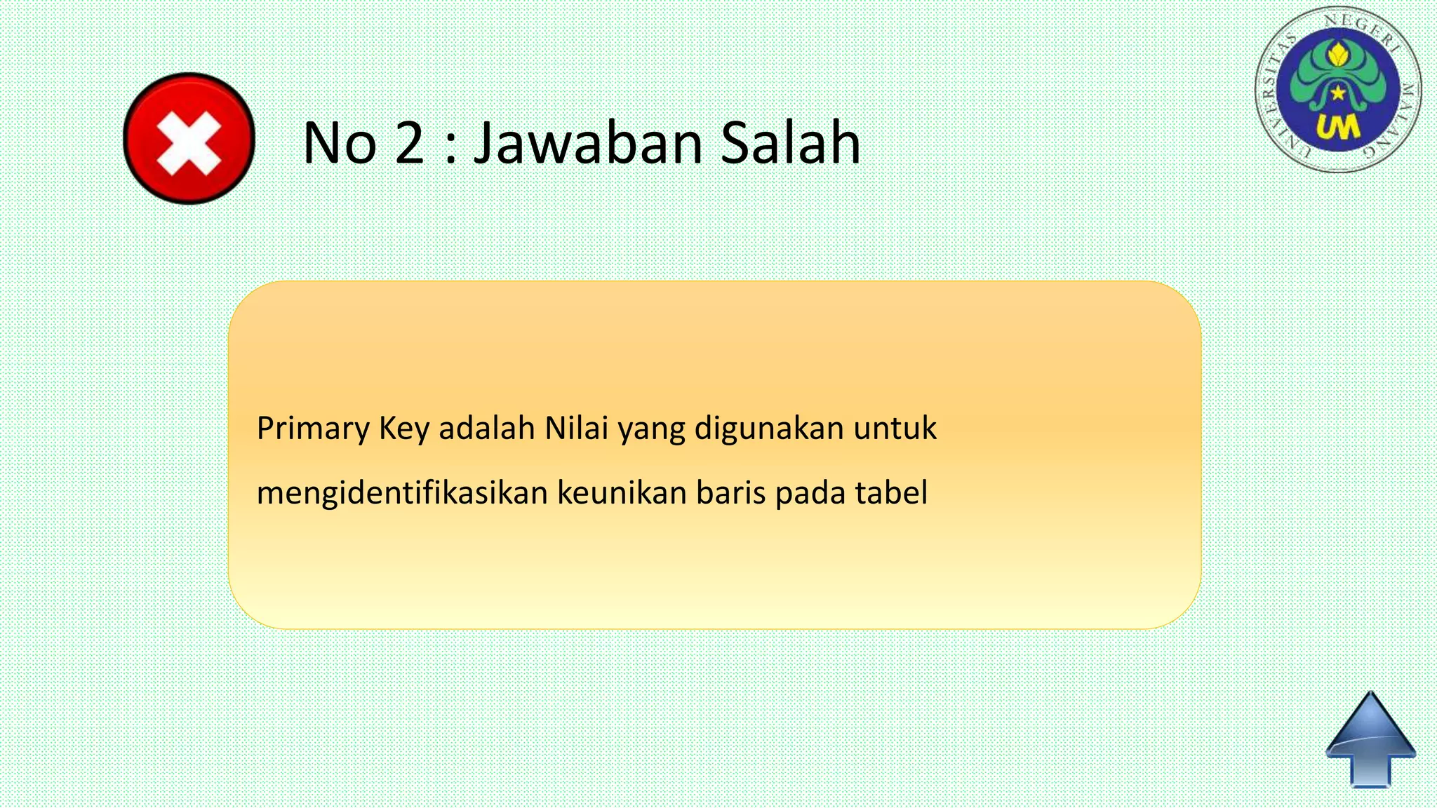 No 2 : Jawaban Salah
Primary Key adalah Nilai yang digunakan untuk
mengidentifikasikan keunikan baris pada tabel
 