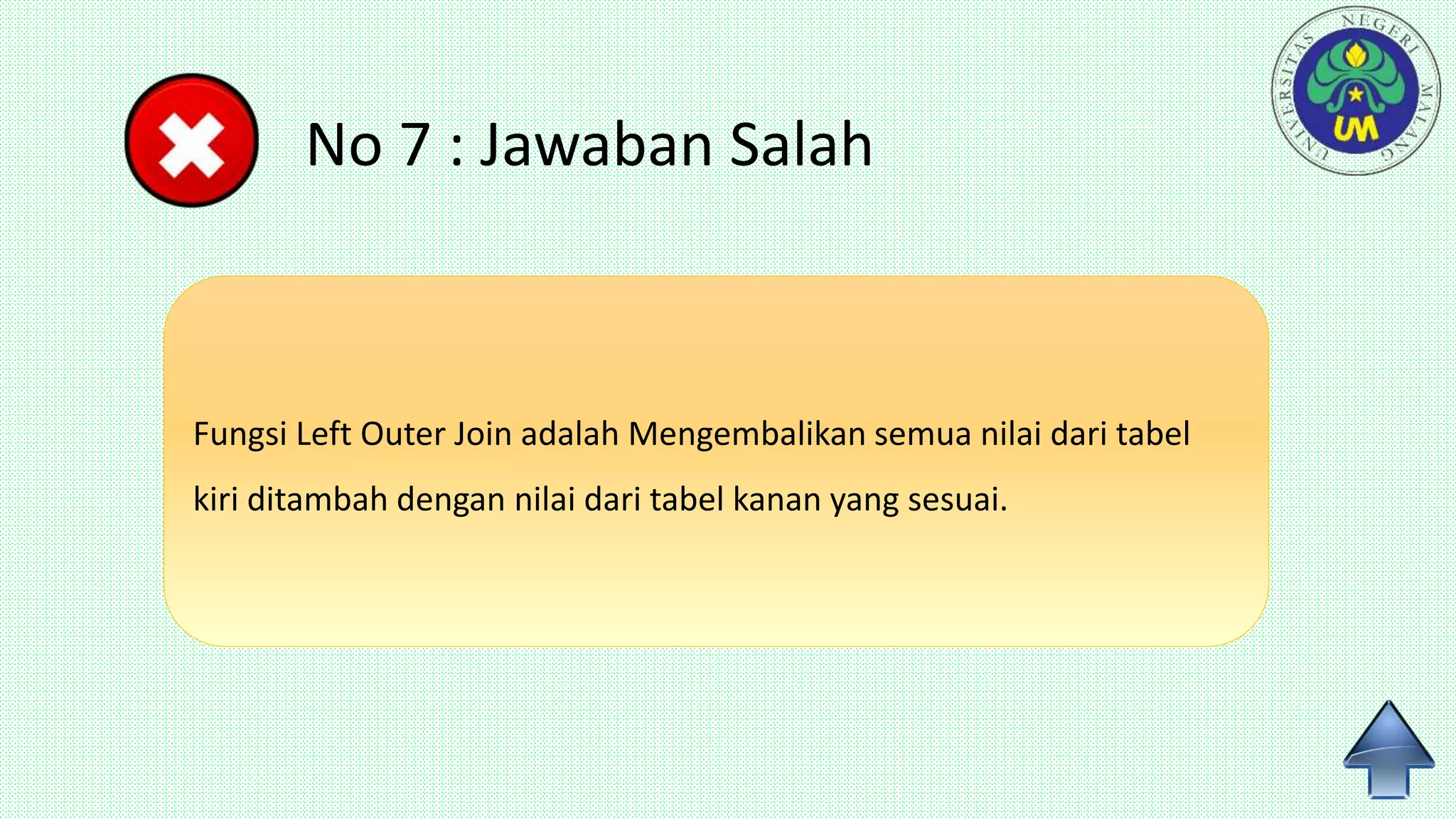 No 7 : Jawaban Salah
Fungsi Left Outer Join adalah Mengembalikan semua nilai dari tabel
kiri ditambah dengan nilai dari tabel kanan yang sesuai.
 