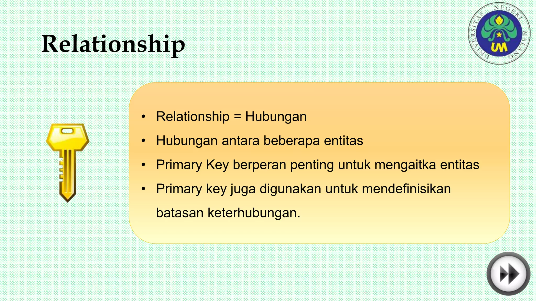 Relationship
• Relationship = Hubungan
• Hubungan antara beberapa entitas
• Primary Key berperan penting untuk mengaitka entitas
• Primary key juga digunakan untuk mendefinisikan
batasan keterhubungan.
 