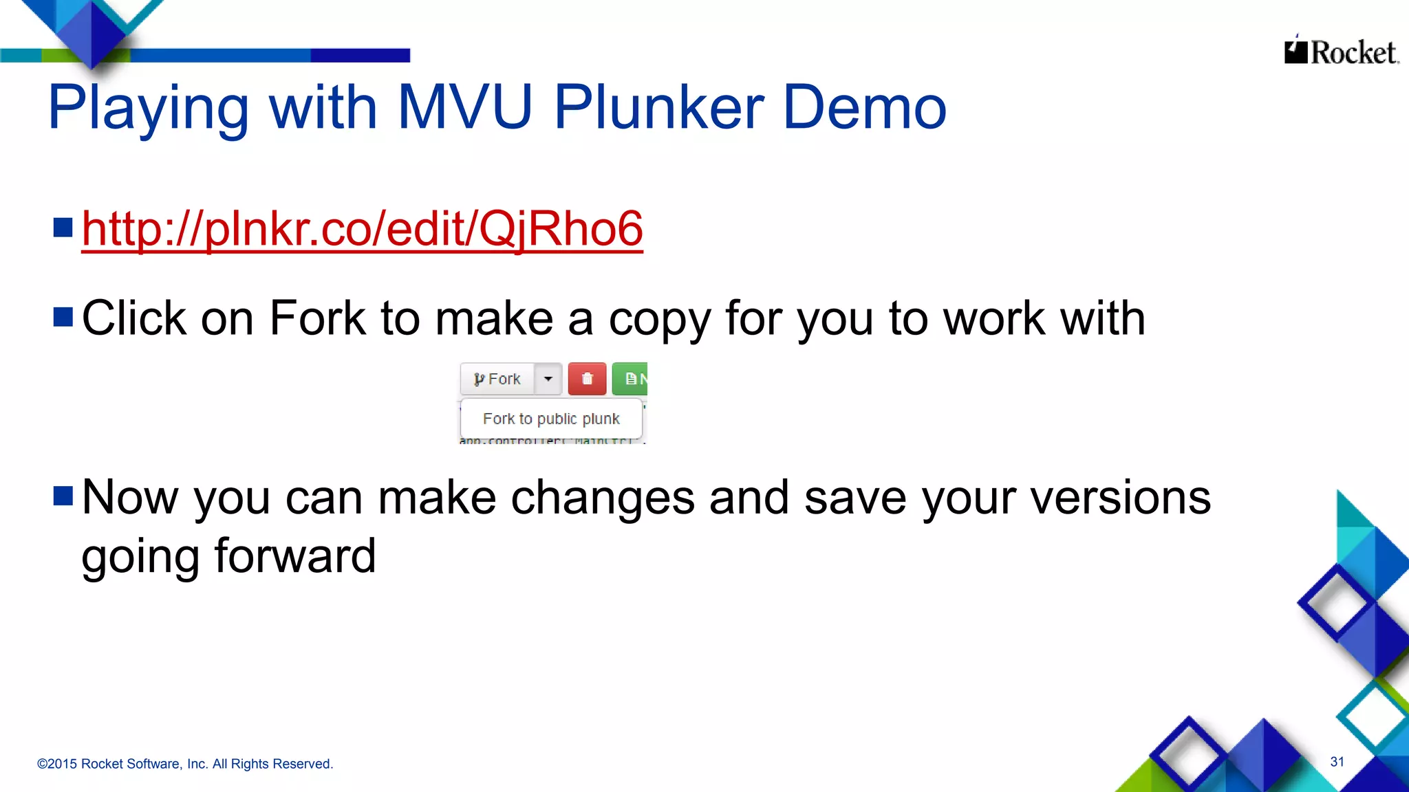 31
Playing with MVU Plunker Demo
http://plnkr.co/edit/QjRho6
Click on Fork to make a copy for you to work with
Now you can make changes and save your versions
going forward
©2015 Rocket Software, Inc. All Rights Reserved.
 