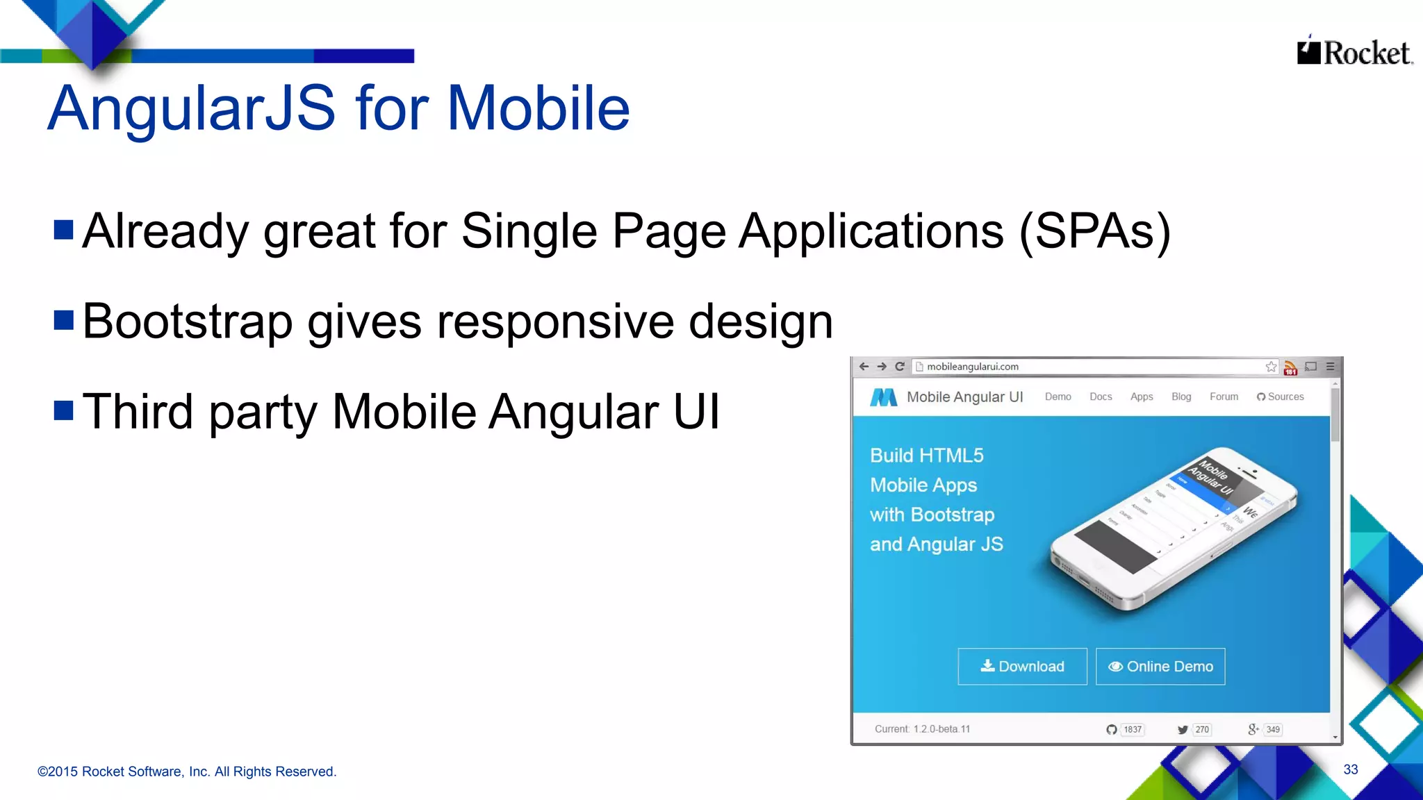 33
AngularJS for Mobile
Already great for Single Page Applications (SPAs)
Bootstrap gives responsive design
Third party Mobile Angular UI
©2015 Rocket Software, Inc. All Rights Reserved.
 