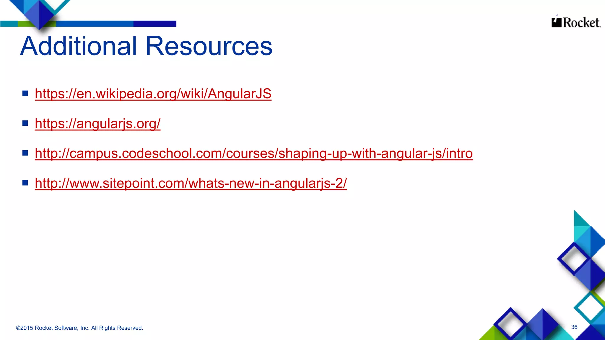 36
Additional Resources
 https://en.wikipedia.org/wiki/AngularJS
 https://angularjs.org/
 http://campus.codeschool.com/courses/shaping-up-with-angular-js/intro
 http://www.sitepoint.com/whats-new-in-angularjs-2/
©2015 Rocket Software, Inc. All Rights Reserved.
 