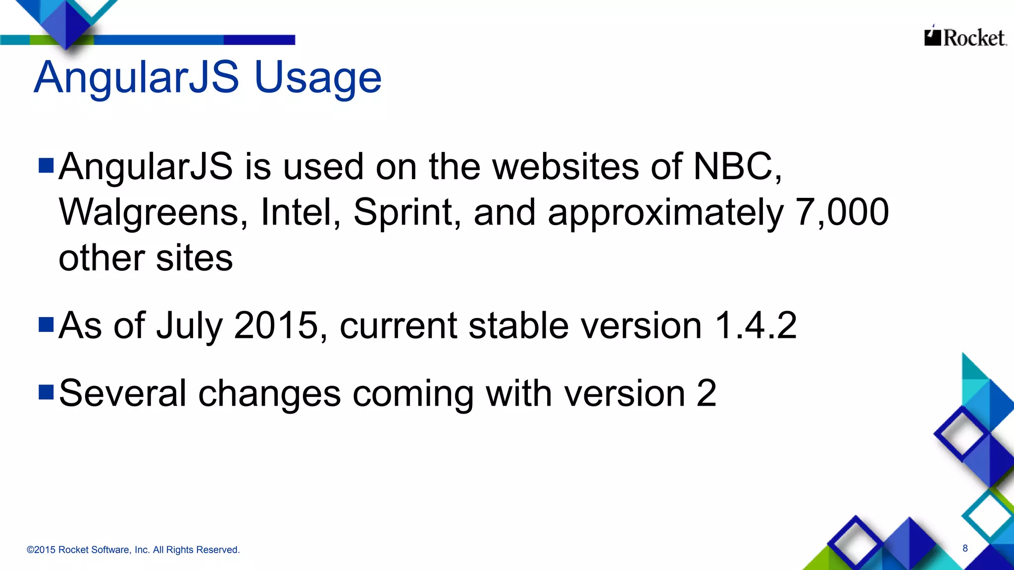 8
AngularJS Usage
AngularJS is used on the websites of NBC,
Walgreens, Intel, Sprint, and approximately 7,000
other sites
As of July 2015, current stable version 1.4.2
Several changes coming with version 2
©2015 Rocket Software, Inc. All Rights Reserved.
 