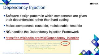 21
Dependency Injection
Software design pattern in which components are given
their dependencies rather than hard coding
Makes components reusable, maintainable, testable
NG handles the Dependency Injection Framework
https://en.wikipedia.org/wiki/Dependency_injection
©2015 Rocket Software, Inc. All Rights Reserved.
app.controller('MainCtrl', function($scope, $http) {
$http.get('http://abc.com/api/items').
then(function (response) {
// Do something with response
};
};
 