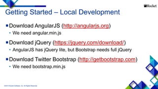 25
Getting Started – Local Development
Download AngularJS (http://angularjs.org)
• We need angular.min.js
Download jQuery (https://jquery.com/download/)
• AngularJS has jQuery lite, but Bootstrap needs full jQuery
Download Twitter Bootstrap (http://getbootstrap.com)
• We need bootstrap.min.js
©2015 Rocket Software, Inc. All Rights Reserved.
 