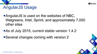 8
AngularJS Usage
AngularJS is used on the websites of NBC,
Walgreens, Intel, Sprint, and approximately 7,000
other sites
As of July 2015, current stable version 1.4.2
Several changes coming with version 2
©2015 Rocket Software, Inc. All Rights Reserved.
 