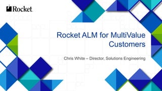 1
Rocket ALM for MultiValue
Customers
Chris White – Director, Solutions Engineering
 