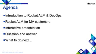 3
Agenda
Introduction to Rocket ALM & DevOps
Rocket ALM for MV customers
Interactive presentation
Question and answer
What to do next…
© 2015 Rocket Software, Inc. All Rights Reserved.
 