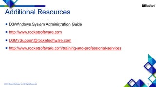12
Additional Resources
 D3/Windows System Administration Guide
 http://www.rocketsoftware.com
 D3MVSupport@rocketsoftware.com
 http://www.rocketsoftware.com/training-and-professional-services
©2015 Rocket Software, Inc. All Rights Reserved.
 