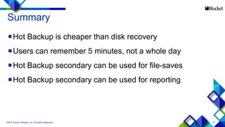 15
Summary
Hot Backup is cheaper than disk recovery
Users can remember 5 minutes, not a whole day
Hot Backup secondary can be used for file-saves
Hot Backup secondary can be used for reporting
©2015 Rocket Software, Inc. All Rights Reserved.
 