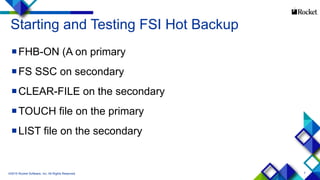 7
Starting and Testing FSI Hot Backup
FHB-ON (A on primary
FS SSC on secondary
CLEAR-FILE on the secondary
TOUCH file on the primary
LIST file on the secondary
©2015 Rocket Software, Inc. All Rights Reserved.
 