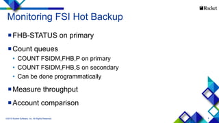 8
Monitoring FSI Hot Backup
FHB-STATUS on primary
Count queues
• COUNT FSIDM,FHB,P on primary
• COUNT FSIDM,FHB,S on secondary
• Can be done programmatically
Measure throughput
Account comparison
©2015 Rocket Software, Inc. All Rights Reserved.
 