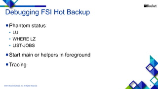 9
Debugging FSI Hot Backup
Phantom status
• LU
• WHERE LZ
• LIST-JOBS
Start main or helpers in foreground
Tracing
©2015 Rocket Software, Inc. All Rights Reserved.
 