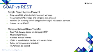 7
SOAP vs REST
• Simple Object Access Protocol
 Only uses XML which tends to be overly verbose
 Requires SOAP Envelope and brings its own protocol
 Focuses on exposing pieces of Application Logic, not data as services
 Cannot cache READS
• Representational State Transfer
 True Web Service based on standard HTTP
 Much simpler to use
 Handles multiple formats
 JSON is usually better for data and parses faster
 Better performance and scalability
 READS can be cached
 