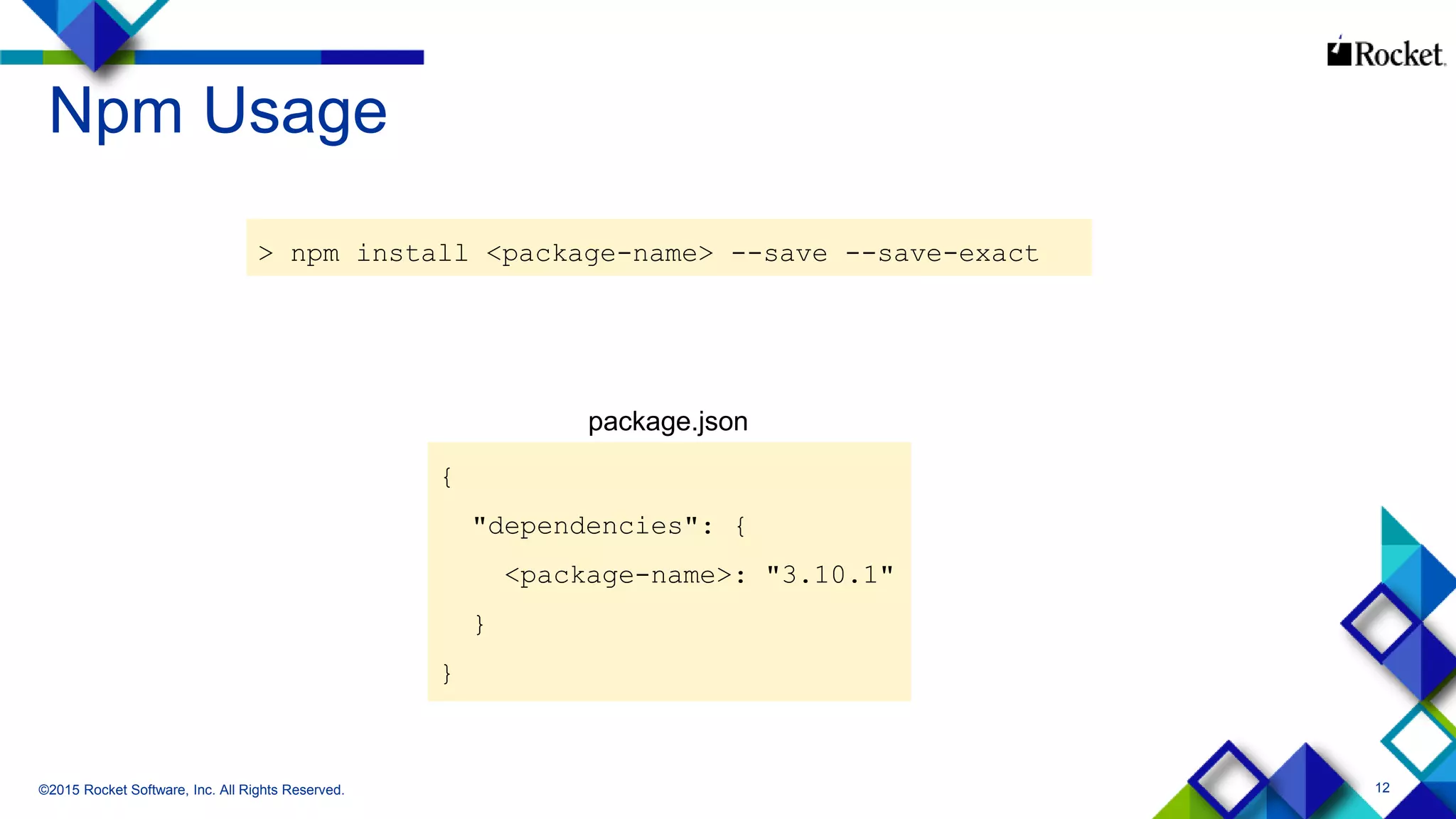 12
Npm Usage
©2015 Rocket Software, Inc. All Rights Reserved.
> npm install <package-name> --save --save-exact
{
"dependencies": {
<package-name>: "3.10.1"
}
}
package.json
 