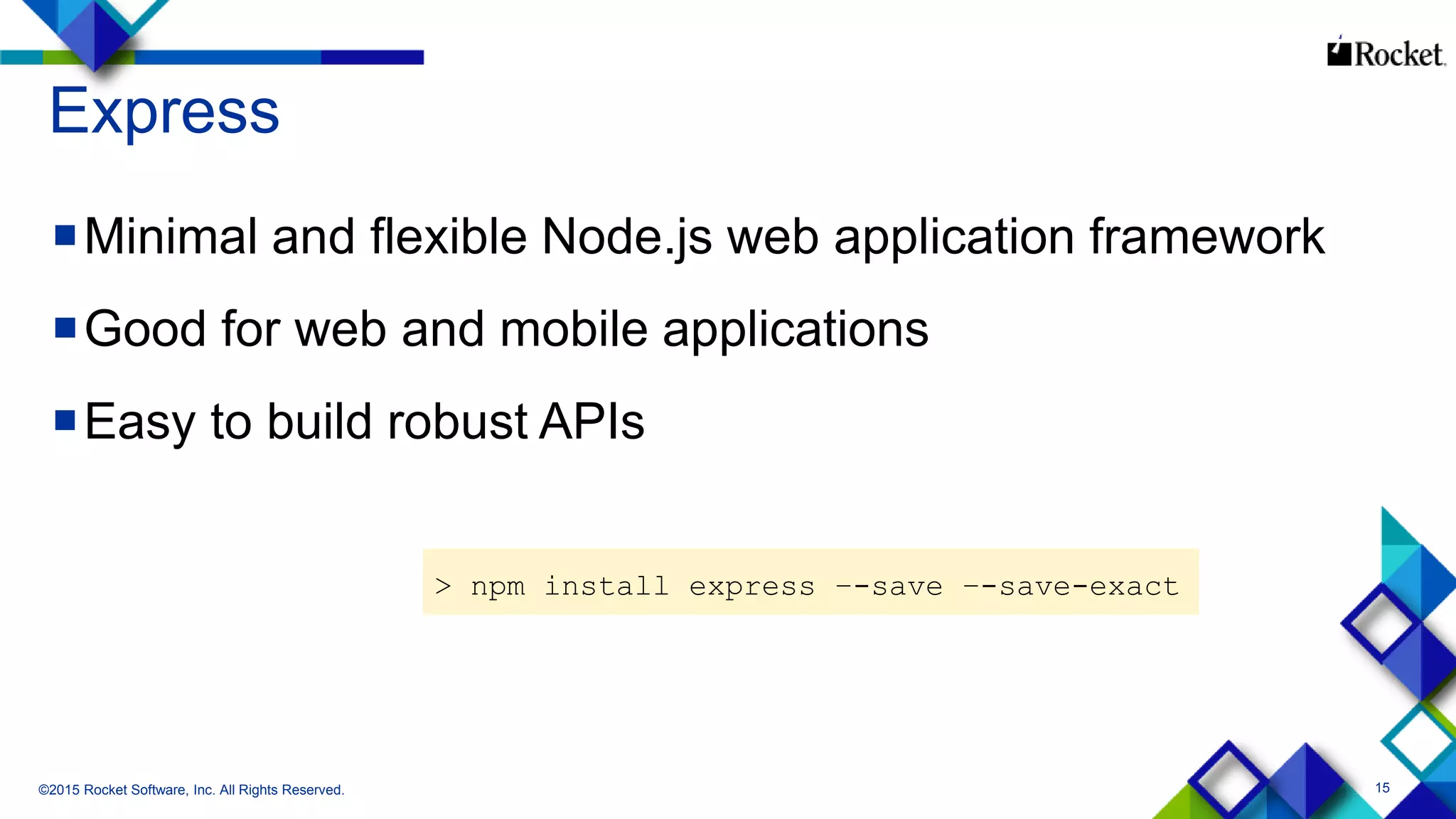 15
Express
Minimal and flexible Node.js web application framework
Good for web and mobile applications
Easy to build robust APIs
©2015 Rocket Software, Inc. All Rights Reserved.
> npm install express –-save –-save-exact
 