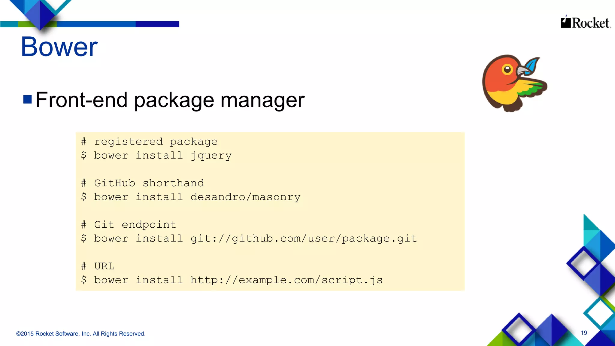 19
Bower
©2015 Rocket Software, Inc. All Rights Reserved.
# registered package
$ bower install jquery
# GitHub shorthand
$ bower install desandro/masonry
# Git endpoint
$ bower install git://github.com/user/package.git
# URL
$ bower install http://example.com/script.js
Front-end package manager
 