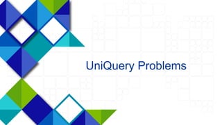 46
UniQuery Problems
 