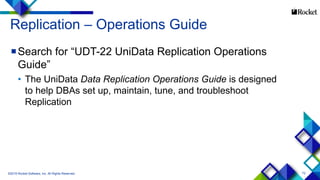 72
Replication – Operations Guide
Search for “UDT-22 UniData Replication Operations
Guide”
• The UniData Data Replication Operations Guide is designed
to help DBAs set up, maintain, tune, and troubleshoot
Replication
©2015 Rocket Software, Inc. All Rights Reserved.
 