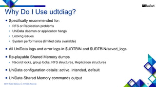 92
Why Do I Use udtdiag?
 Specifically recommended for:
• RFS or Replication problems
• UniData daemon or application hangs
• Locking issues
• System performance (limited data available)
 All UniData logs and error logs in $UDTBIN and $UDTBIN/saved_logs
 Re-playable Shared Memory dumps
• Record locks, group locks, RFS structures, Replication structures
 UniData configuration details: active, intended, default
 UniData Shared Memory commands output
©2015 Rocket Software, Inc. All Rights Reserved.
 
