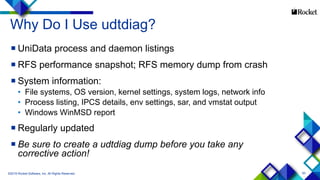 93
Why Do I Use udtdiag?
 UniData process and daemon listings
 RFS performance snapshot; RFS memory dump from crash
 System information:
• File systems, OS version, kernel settings, system logs, network info
• Process listing, IPCS details, env settings, sar, and vmstat output
• Windows WinMSD report
 Regularly updated
 Be sure to create a udtdiag dump before you take any
corrective action!
©2015 Rocket Software, Inc. All Rights Reserved.
 
