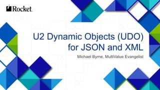 1
U2 Dynamic Objects (UDO)
for JSON and XML
Michael Byrne, MultiValue Evangelist
 