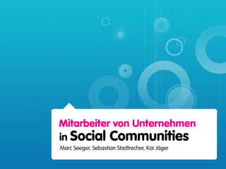 Mitarbeiter von Unternehmen
in Social Communities
Marc Seeger, Sebastian Stadtrecher, Kai Jäger
 