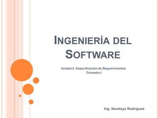 Ingeniería delSoftware Unidad 2: Especificación de Requerimientos. Trimestre I Ing. Noretsys Rodríguez 