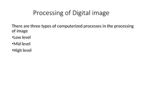 Processing of Digital image
There are three types of computerized processes in the processing
of image
•Low level
•Mid level
•High level
 