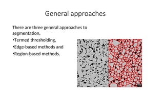 General approaches
There are three general approaches to
segmentation,
•Termed thresholding,
•Edge-based methods and
•Region-based methods.
 