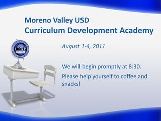 Moreno Valley USDCurriculum Development Academy August 1-4, 2011 We will begin promptly at 8:30. Please help yourself to coffee and snacks! 