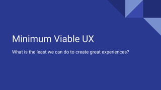 Minimum Viable UX
What is the least we can do to create great experiences?
 