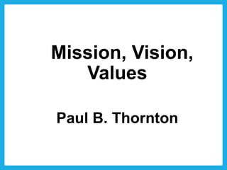 Mission, Vision,
Values
Paul B. Thornton
 
