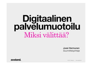 Digitaalinen
palvelumuotoilu
  Miksi välittää?
               Jussi Hermunen!
               Suunnittelujohtaja



                   © 2011 Zeeland – www.zeeland.fi
 