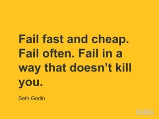Fail fast and cheap.
Fail often. Fail in a
way that doesn’t kill
you.
Seth Godin
 