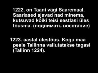 1222. on Taani vägi Saaremaal.
Saarlased ajavad nad minema,
kutsuvad kõiki teisi eestlasi üles
tõusma. (поднимать восстание)
1223. aastal ülestõus. Kogu maa
peale Tallinna vallutatakse tagasi
(Tallinn 1224).
 