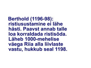 Berthold (1196-98):
ristiusustamine ei lähe
hästi. Paavst annab talle
loa korraldada ristisõda.
Läheb 1000-mehelise
väega Riia alla liivlaste
vastu, hukkub seal 1198.
 