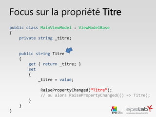 Focus : Binder une donnée
public class MainViewModel : ViewModelBase, IMainViewModel
{
private string _titre;
public string Titre
{
get { return _titre; }
set
{
_titre = value;
RaisePropertyChanged();
}
}
}
 