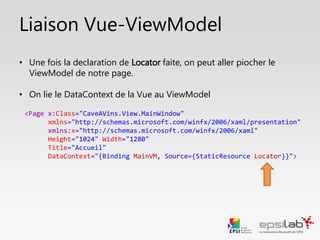 Les Design ViewModels
On peut référencer nos Design ViewModels dans le ViewModelLocator
à l’aide de la propriété IsInDesignModeStatic de ViewModelBase.
Cette propriété est disponible partout et tout le temps.
public class ViewModelLocator
{
static ViewModelLocator()
{
ServiceLocator.SetLocatorProvider(() => SimpleIoc.Default);
if (ViewModelBase.IsInDesignModeStatic)
{
// Mode Design pour Visual Studio en Blend
SimpleIoc.Default.Register<IMainViewModel, MainDesignViewModel>();
}
else
{
// Mode Debug / Run
SimpleIoc.Default.Register<IMainViewModel, MainViewModel>();
}
}
}
 