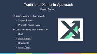 Traditional	Xamarin Approach
v Create	your	own	framework
• Shared	Project
• Portable	Class	Library
v Use	an	existing	MVVM	solution
• Bind
• MVVM	Light
• ReactiveUI
• MvvmCross
Project	Styles
 