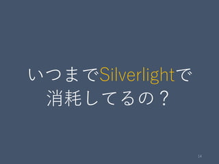 いつまでSilverlightで
消耗してるの？
14
 