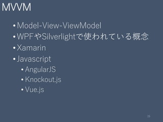 MVVM
•Model-View-ViewModel
•WPFやSilverlightで使われている概念
•Xamarin
•Javascript
• AngularJS
• Knockout.js
• Vue.js
15
 