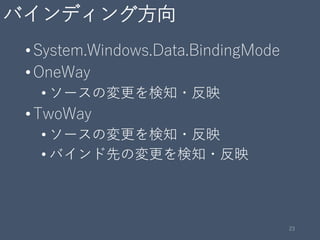 バインディング方向
•System.Windows.Data.BindingMode
•OneWay
• ソースの変更を検知・反映
•TwoWay
• ソースの変更を検知・反映
• バインド先の変更を検知・反映
23
 