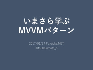 いまさら学ぶ
MVVMパターン
2017/01/27 Fukuoka.NET
@tsubakimoto_s
 