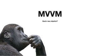 MVVM
Qual o seu objetivo?
 