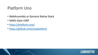 Platform Uno
• WebAssembly or Xamarin Native Stack
• XAML-Style UWP
• https://platform.uno/
• https://github.com/unoplatform
 