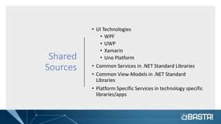 Shared
Sources
• UI Technologies
• WPF
• UWP
• Xamarin
• Uno Platform
• Common Services in .NET Standard Libraries
• Common View-Models in .NET Standard
Libraries
• Platform Specific Services in technology specific
libraries/apps
 